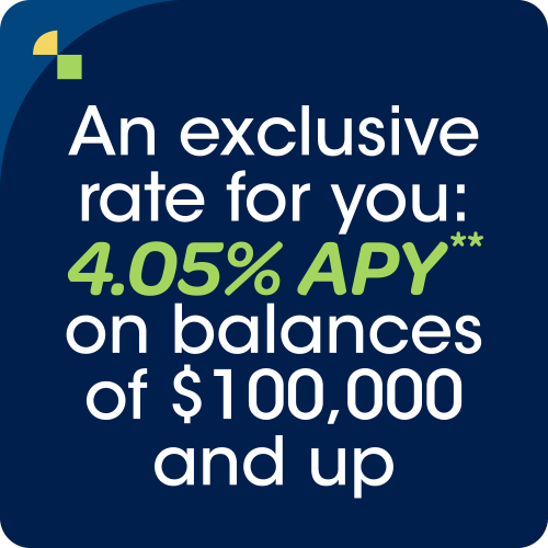 an exclusive rate for you 4.05% apy on balances of $100,000 and up